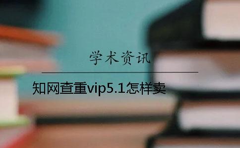 知网查重vip5.1怎样卖
