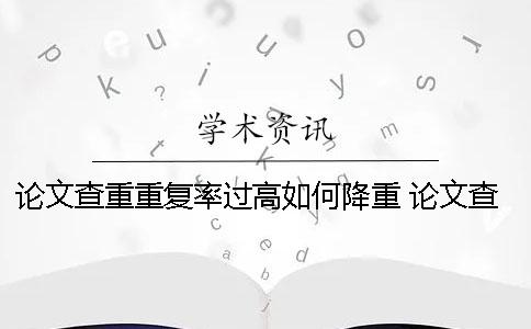 论文查重重复率过高如何降重？ 论文查重重复率多少