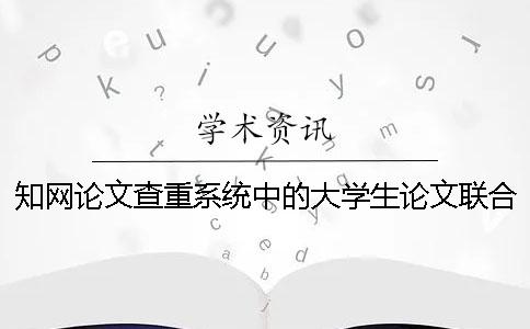 知网论文查重系统中的大学生论文联合比对库是什么？