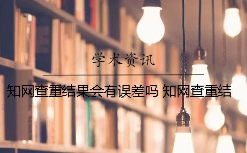 知网查重结果会有误差吗？ 知网查重结果如何看