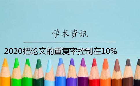 2020把论文的重复率控制在10%以下的方法
