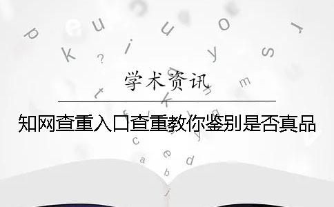 知网查重入口查重教你鉴别是否真品？