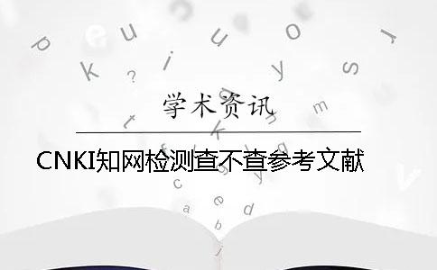 CNKI知网检测查不查参考文献