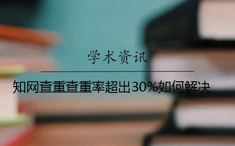 知网查重查重率超出30%如何解决