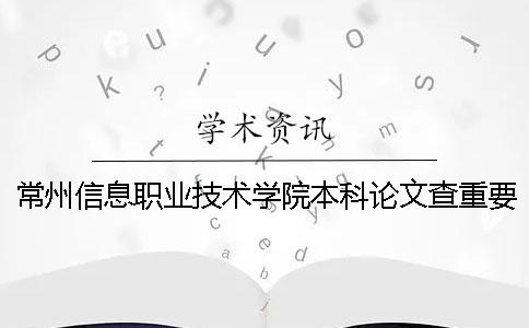 常州信息职业技术学院本科论文查重要求及重复率一
