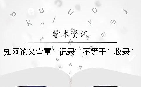 知网论文查重”记录”不等于”收录”！