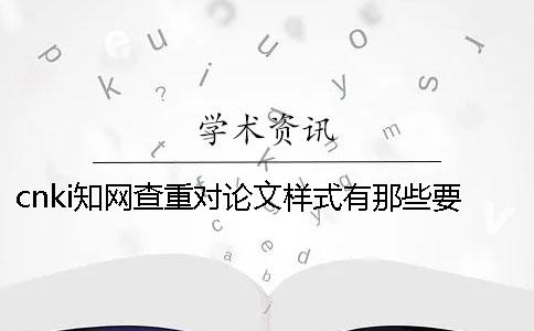 cnki知网查重对论文样式有那些要求？