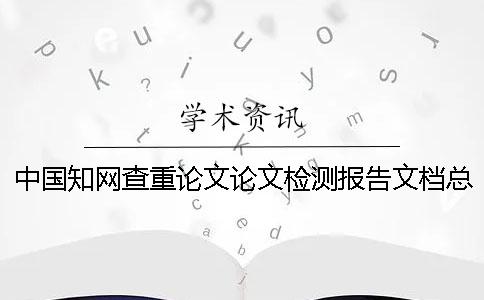 中国知网查重论文论文检测报告文档总计有几份? 中国知网查重论文论文检测报告文档总计有几份?