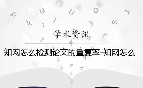 知网怎么检测论文的重复率-知网怎么检测论文检测