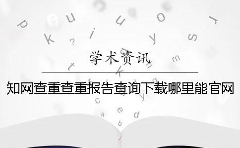 知网查重查重报告查询下载哪里能官网验证正品