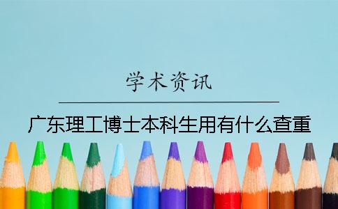 广东理工博士本科生用有什么查重