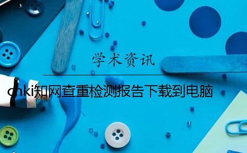 cnki知网查重检测报告下载到电脑怎样官网验证正品