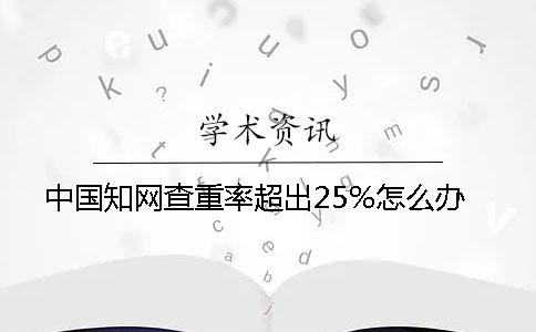 中国知网查重率超出25%怎么办
