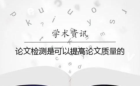 论文检测是可以提高论文质量的