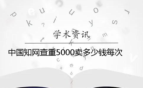 中国知网查重5000卖多少钱每次