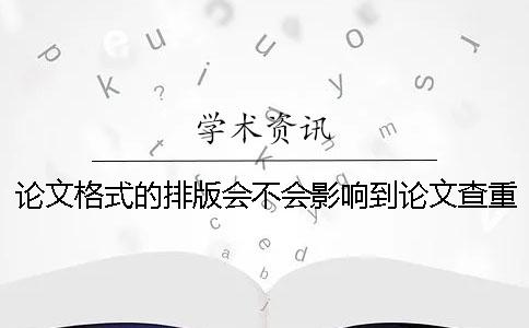 论文格式的排版会不会影响到论文查重的结果-