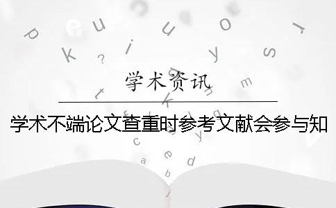 学术不端论文查重时参考文献会参与知网查重吗？