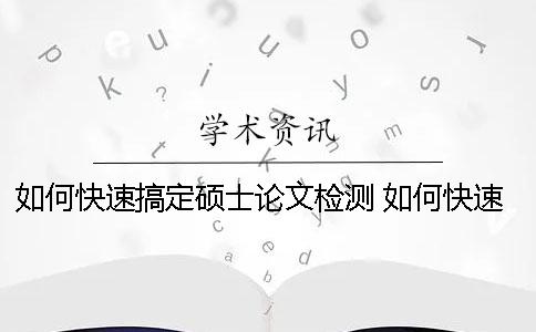 如何快速搞定硕士论文检测？ 如何快速完成一篇硕士论文