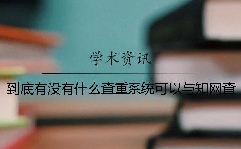 到底有没有什么查重系统可以与知网查重系统媲美