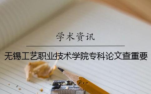 无锡工艺职业技术学院专科论文查重要求及重复率 无锡工艺职业技术学院全国专科排名
