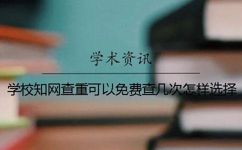 学校知网查重可以免费查几次？怎样选择毕业论文查重才更容易通过学校的检测？