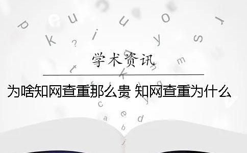 为啥知网查重那么贵 知网查重为什么越来越贵