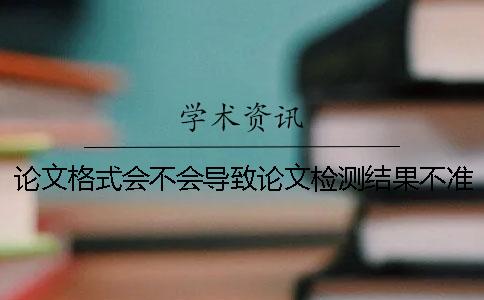 论文格式会不会导致论文检测结果不准确？