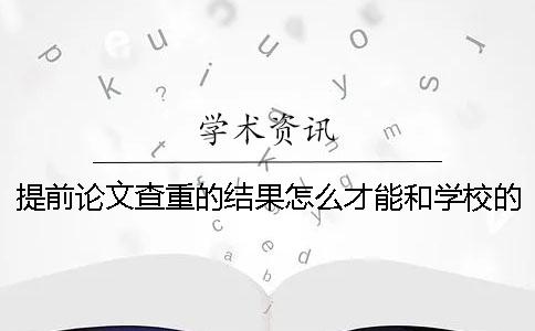 提前论文查重的结果怎么才能和学校的一致？