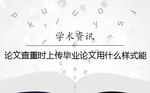 论文查重时上传毕业论文用什么样式？能上传pdf格式文档吗？