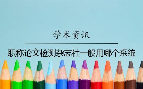 职称论文检测杂志社一般用哪个系统？