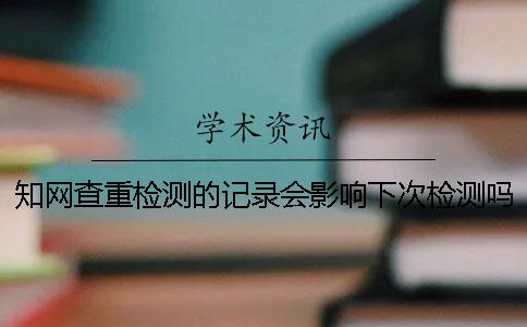 知网查重检测的记录会影响下次检测吗