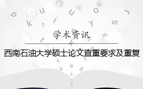 西南石油大学硕士论文查重要求及重复率 西南石油大学本科论文查重