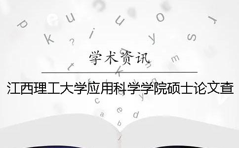 江西理工大学应用科学学院硕士论文查重要求及重复率 江西理工大学应用科学学院是一本还是二本