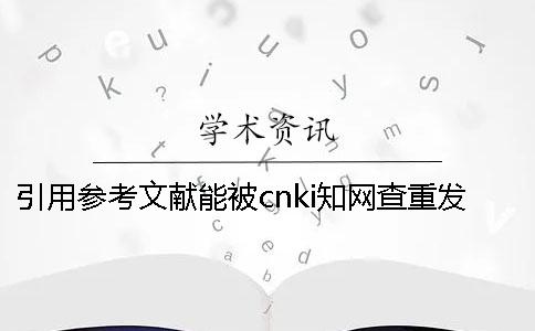 引用参考文献能被cnki知网查重发现吗？