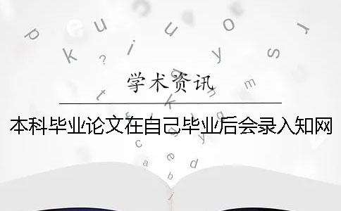 本科毕业论文在自己毕业后会录入知网系统吗_1