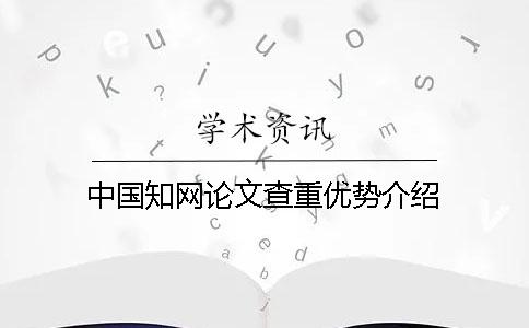 中国知网论文查重优势介绍 中国知网论文查重优势介绍