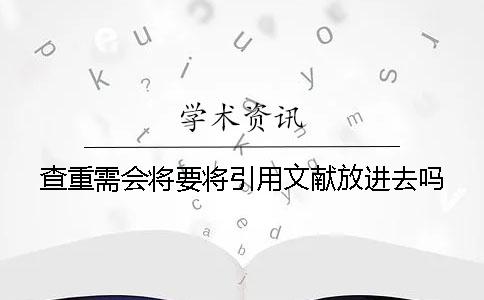 查重需会将要将引用文献放进去吗