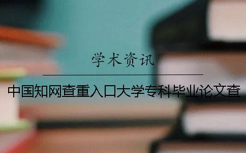 中国知网查重入口大学专科毕业论文查重系统
