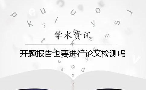 开题报告也要进行论文检测吗？