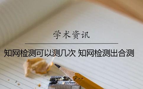 知网检测可以测几次？ 知网检测出合测了可以退钱么