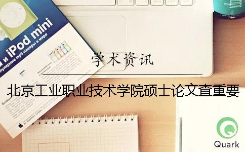 北京工业职业技术学院硕士论文查重要求及重复率一