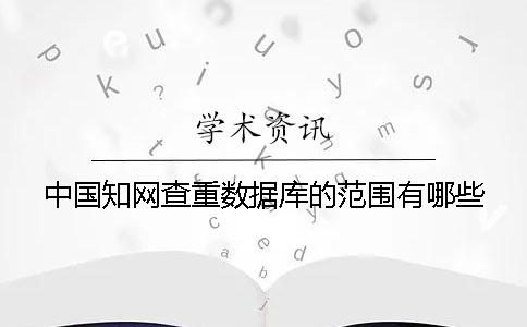 中国知网查重数据库的范围有哪些？？