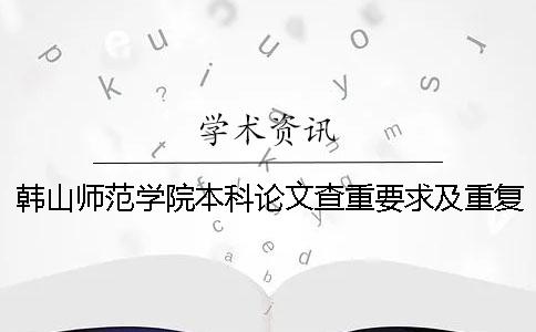 韩山师范学院本科论文查重要求及重复率 韩山师范学院论文查重系统一