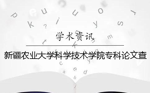 新疆农业大学科学技术学院专科论文查重要求及重复率 新疆农业大学科学技术学院有专科吗