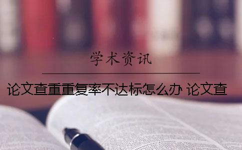 论文查重重复率不达标怎么办？ 论文查重重复率原理
