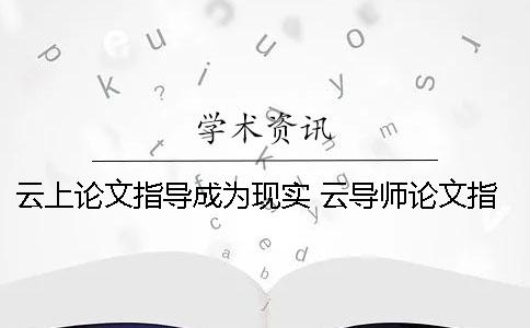 云上论文指导成为现实 云导师论文指导靠谱吗
