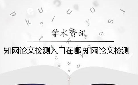 知网论文检测入口在哪？ 知网论文检测的结果一般是看哪个复制比？