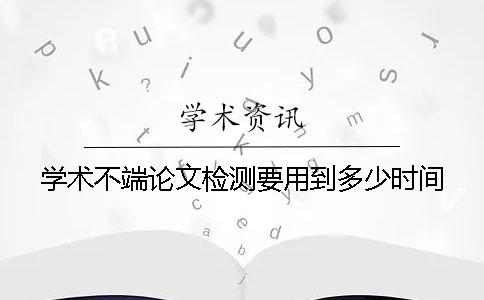 学术不端论文检测要用到多少时间