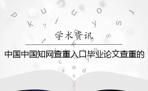 中国中国知网查重入口毕业论文查重的长处是哪一个？？