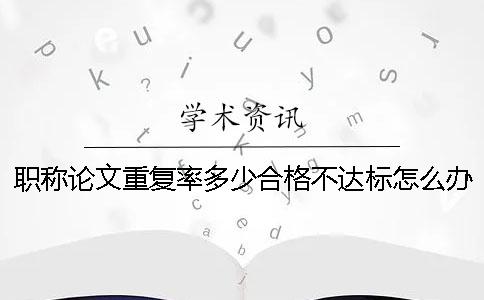 职称论文重复率多少合格？不达标怎么办？ 职称论文重复率不能超过多少